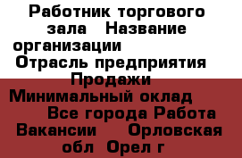 Работник торгового зала › Название организации ­ Team PRO 24 › Отрасль предприятия ­ Продажи › Минимальный оклад ­ 25 000 - Все города Работа » Вакансии   . Орловская обл.,Орел г.